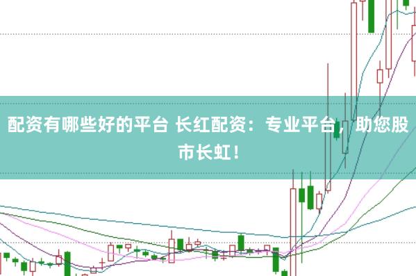 配资有哪些好的平台 长红配资：专业平台，助您股市长虹！