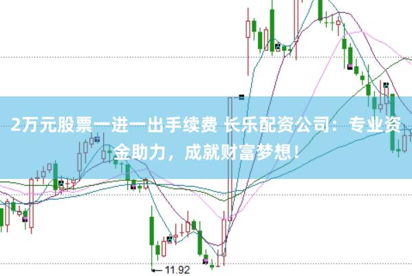 2万元股票一进一出手续费 长乐配资公司:专业资金助力,成就财富梦想!