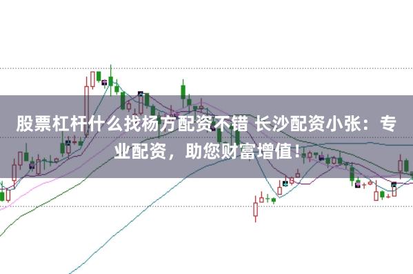 股票杠杆什么找杨方配资不错 长沙配资小张：专业配资，助您财富增值！