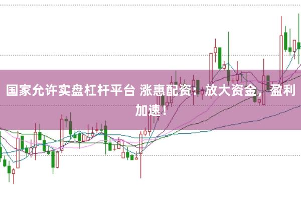 国家允许实盘杠杆平台 涨惠配资：放大资金，盈利加速！