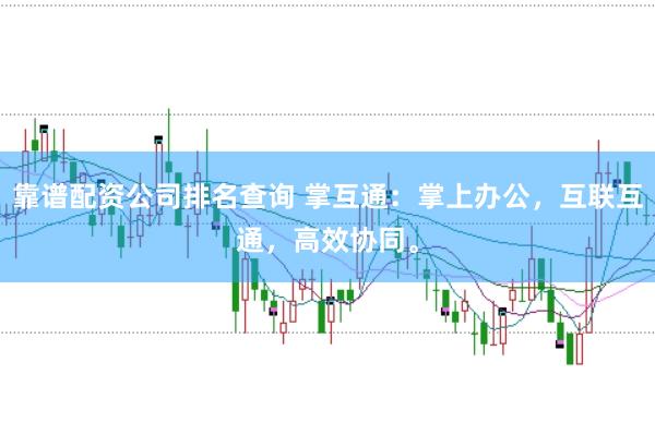 靠谱配资公司排名查询 掌互通：掌上办公，互联互通，高效协同。