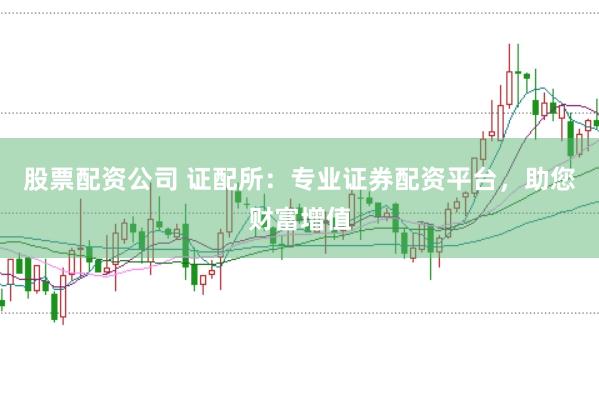股票配资公司 证配所：专业证券配资平台，助您财富增值