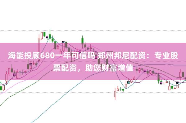 海能投顾680一年可信吗 郑州邦尼配资：专业股票配资，助您财富增值