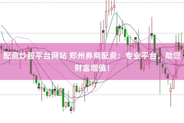 配资炒股平台网站 郑州券商配资：专业平台，助您财富增值！