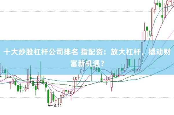 十大炒股杠杆公司排名 指配资：放大杠杆，撬动财富新机遇？