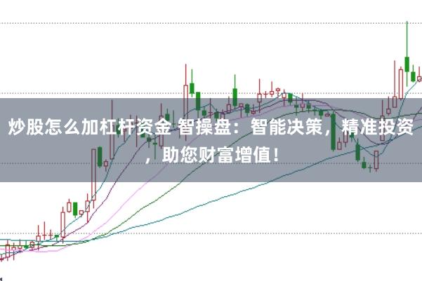 炒股怎么加杠杆资金 智操盘:智能决策,精准投资,助您财富增值!