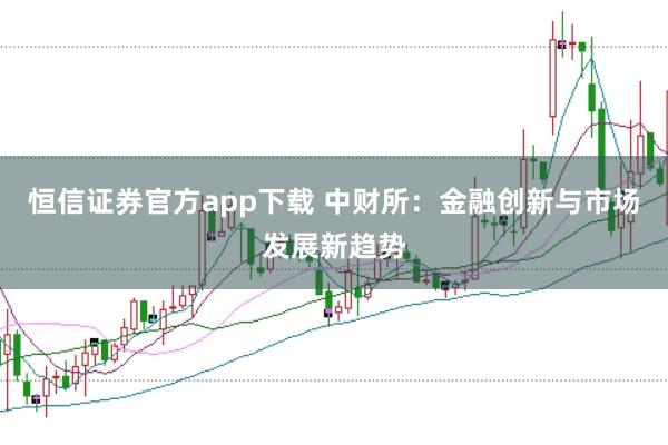 恒信证券官方app下载 中财所：金融创新与市场发展新趋势