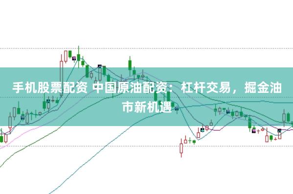 手机股票配资 中国原油配资：杠杆交易，掘金油市新机遇