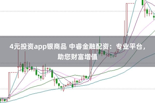 4元投资app银商品 中睿金融配资：专业平台，助您财富增值