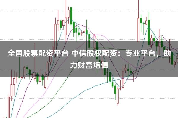 全国股票配资平台 中信股权配资：专业平台，助力财富增值