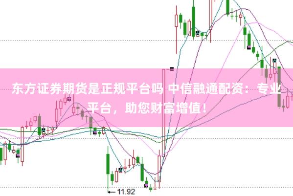 东方证券期货是正规平台吗 中信融通配资:专业平台,助您财富增值!
