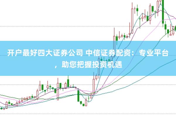 开户最好四大证券公司 中信证券配资：专业平台，助您把握投资机遇