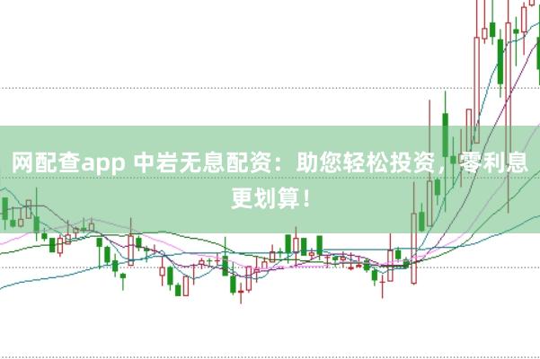 网配查app 中岩无息配资：助您轻松投资，零利息更划算！