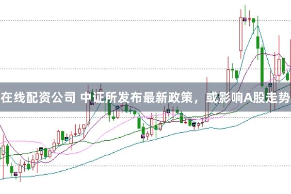 在线配资公司 中证所发布最新政策,或影响A股走势