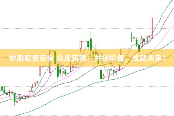 炒股配资资金 众成策略：共创价值，成就未来！