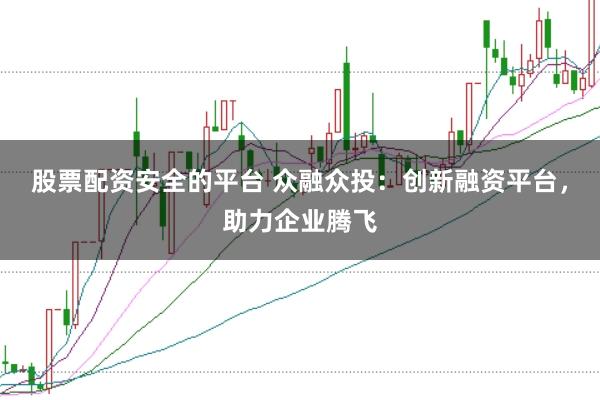 股票配资安全的平台 众融众投：创新融资平台，助力企业腾飞