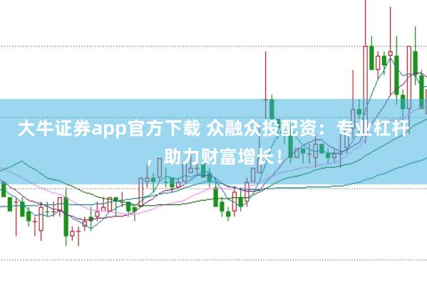 大牛证券app官方下载 众融众投配资：专业杠杆，助力财富增长！
