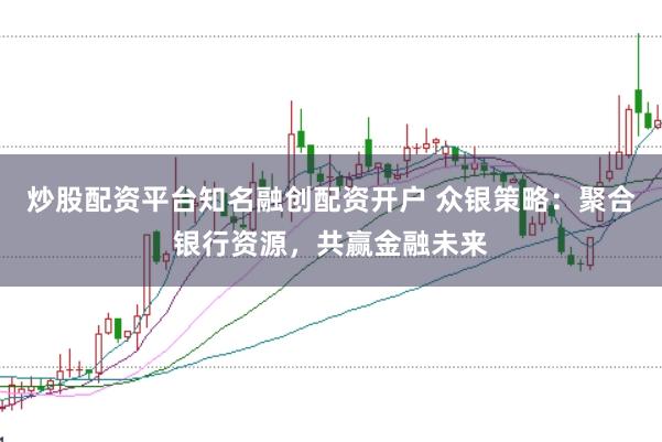炒股配资平台知名融创配资开户 众银策略：聚合银行资源，共赢金融未来
