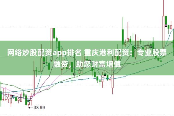 网络炒股配资app排名 重庆港利配资：专业股票融资，助您财富增值