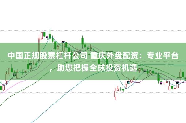 中国正规股票杠杆公司 重庆外盘配资：专业平台，助您把握全球投资机遇