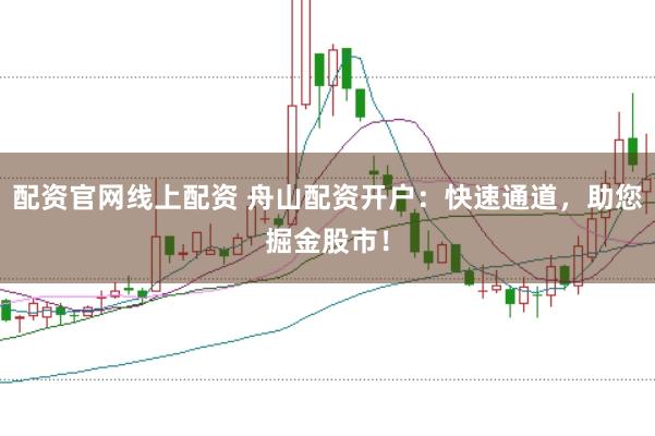 配资官网线上配资 舟山配资开户:快速通道,助您掘金股市!