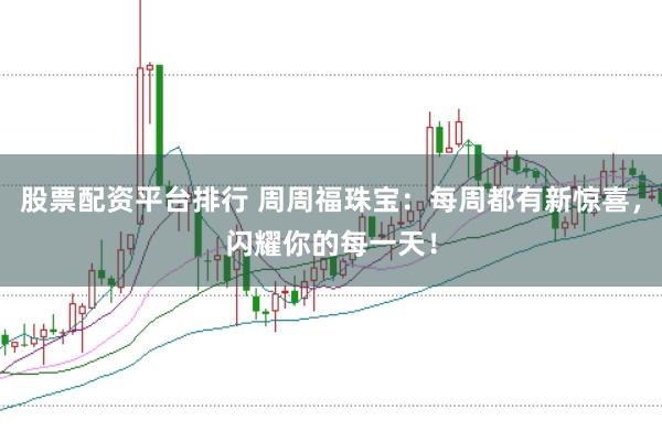 股票配资平台排行 周周福珠宝：每周都有新惊喜，闪耀你的每一天！