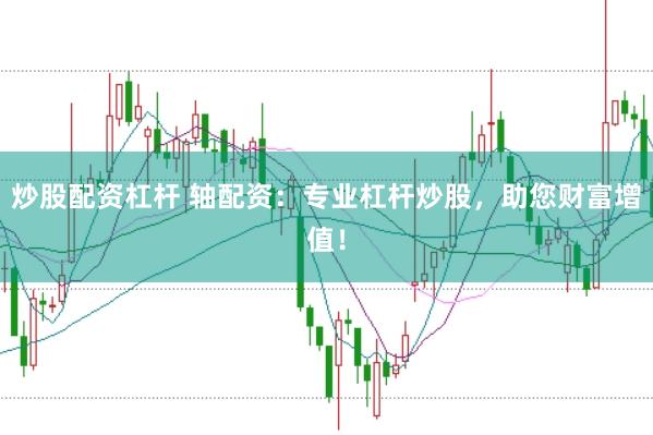 炒股配资杠杆 轴配资：专业杠杆炒股，助您财富增值！