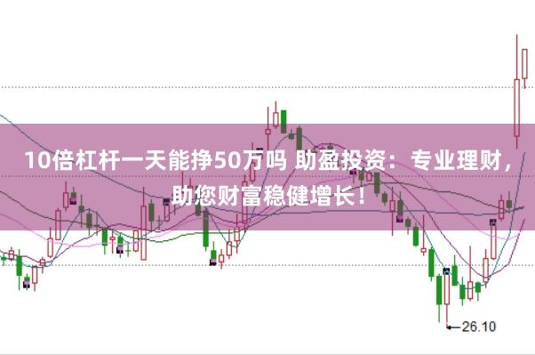 10倍杠杆一天能挣50万吗 助盈投资：专业理财，助您财富稳健增长！