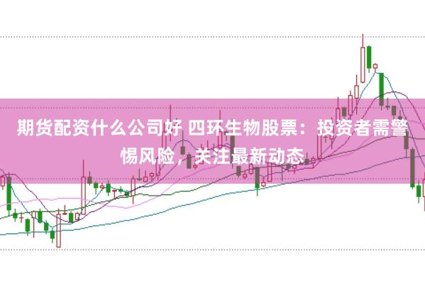 期货配资什么公司好 四环生物股票：投资者需警惕风险，关注最新动态
