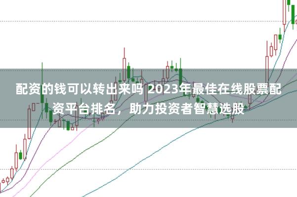 配资的钱可以转出来吗 2023年最佳在线股票配资平台排名，助力投资者智慧选股