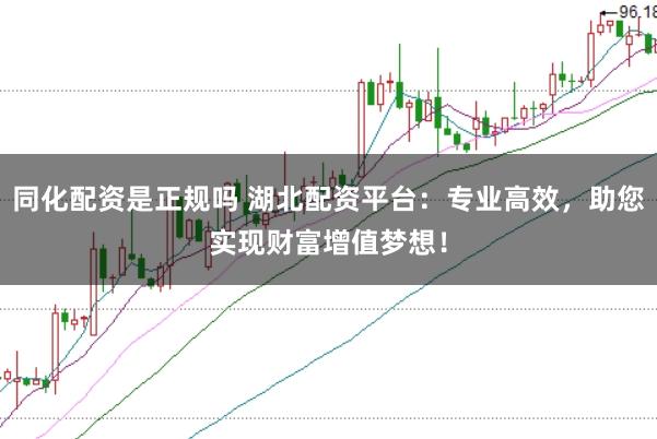 同化配资是正规吗 湖北配资平台：专业高效，助您实现财富增值梦想！