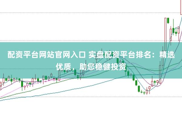 配资平台网站官网入口 实盘配资平台排名：精选优质，助您稳健投资
