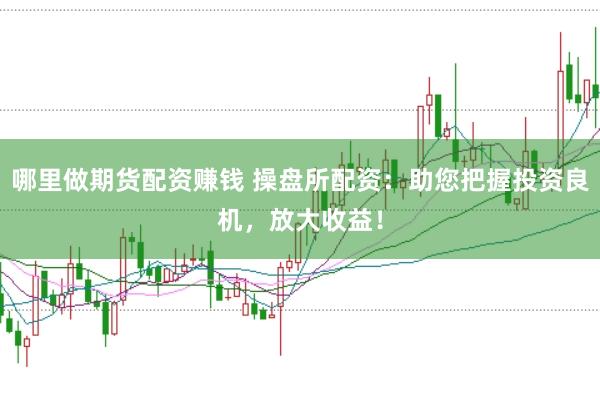 哪里做期货配资赚钱 操盘所配资：助您把握投资良机，放大收益！