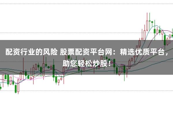 配资行业的风险 股票配资平台网：精选优质平台，助您轻松炒股！