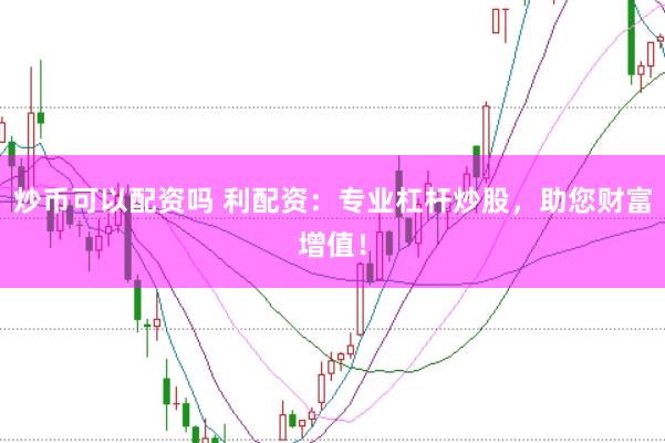 炒币可以配资吗 利配资：专业杠杆炒股，助您财富增值！