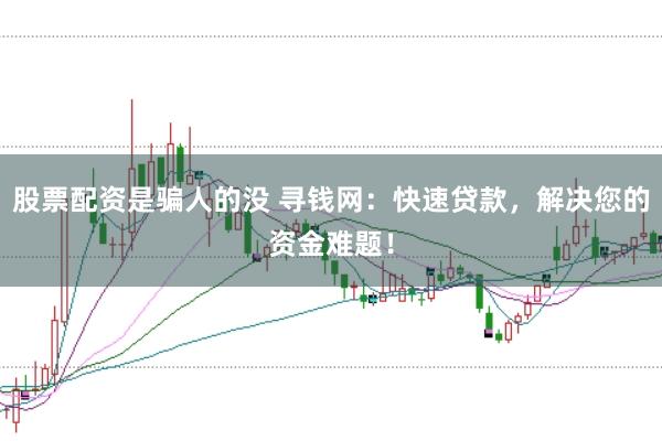 股票配资是骗人的没 寻钱网:快速贷款,解决您的资金难题!