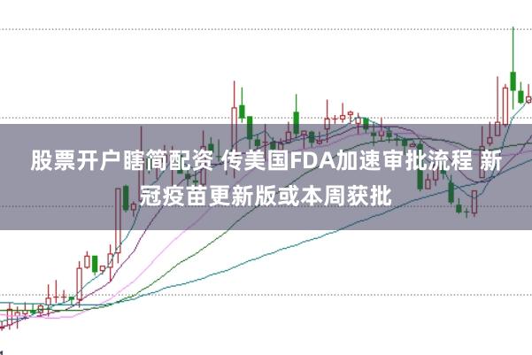 股票开户瞎简配资 传美国FDA加速审批流程 新冠疫苗更新版或本周获批