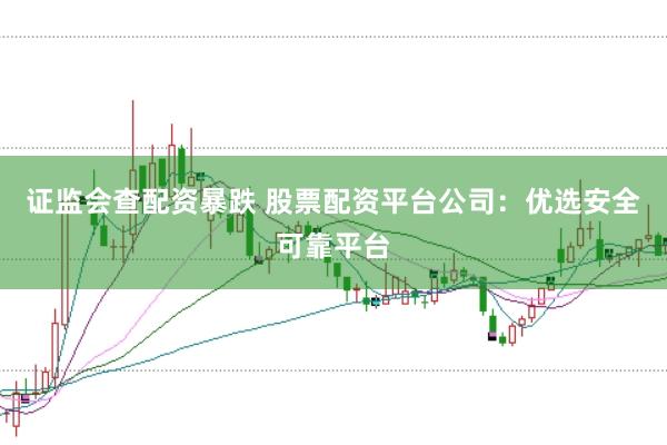 证监会查配资暴跌 股票配资平台公司:优选安全可靠平台