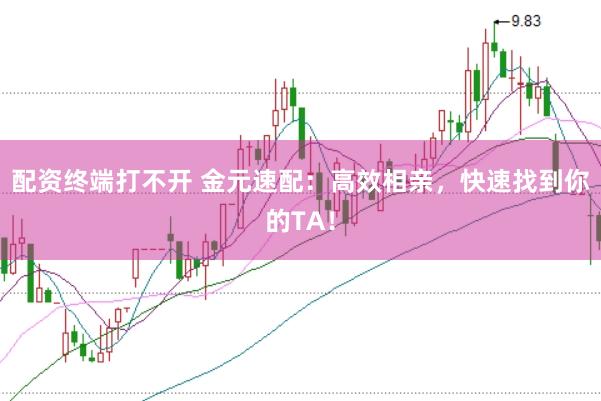 配资终端打不开 金元速配:高效相亲,快速找到你的TA!