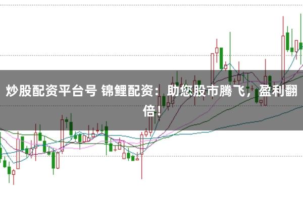 炒股配资平台号 锦鲤配资:助您股市腾飞,盈利翻倍!