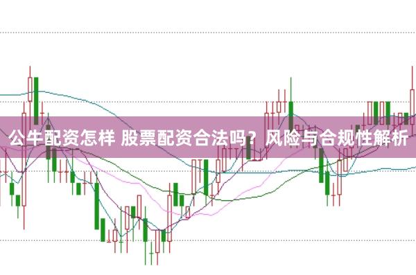 公牛配资怎样 股票配资合法吗？风险与合规性解析