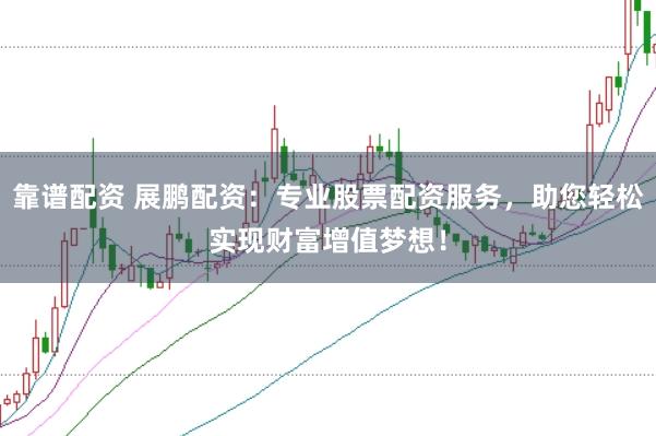 靠谱配资 展鹏配资：专业股票配资服务，助您轻松实现财富增值梦想！