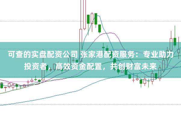 可查的实盘配资公司 张家港配资服务：专业助力投资者，高效资金配置，共创财富未来