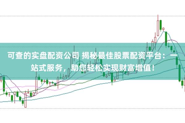 可查的实盘配资公司 揭秘最佳股票配资平台：一站式服务，助您轻松实现财富增值！