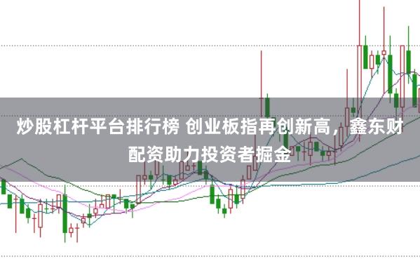 炒股杠杆平台排行榜 创业板指再创新高，鑫东财配资助力投资者掘金