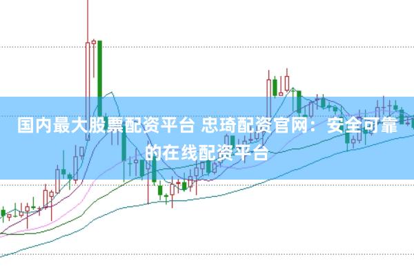 国内最大股票配资平台 忠琦配资官网：安全可靠的在线配资平台