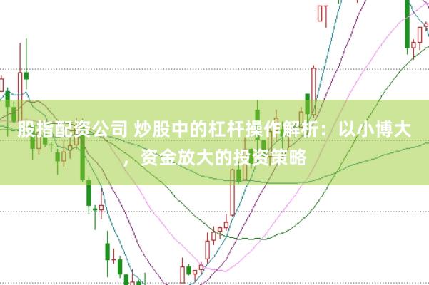股指配资公司 炒股中的杠杆操作解析：以小博大，资金放大的投资策略