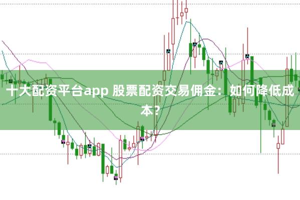 十大配资平台app 股票配资交易佣金：如何降低成本？