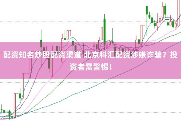 配资知名炒股配资渠道 北京科汇配资涉嫌诈骗？投资者需警惕！