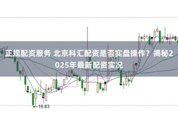 正规配资服务 北京科汇配资是否实盘操作？揭秘2025年最新配资实况